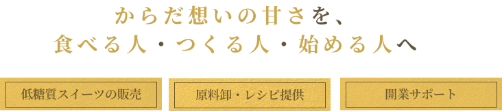 からだ想いの甘さを、食べる人・つくる人・始める人へ
低糖質スイーツの販売・原料卸、レシピ提供・開業サポート